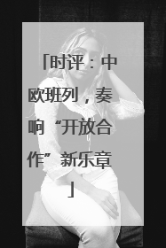 时评：中欧班列，奏响“开放合作”新乐章