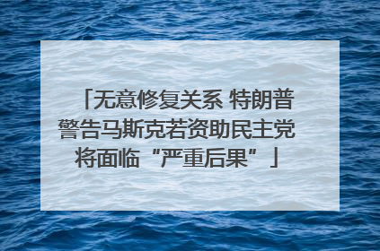 无意修复关系 特朗普警告马斯克若资助民主党将面临“严重后果”