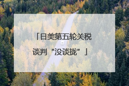 日美第五轮关税谈判“没谈拢”