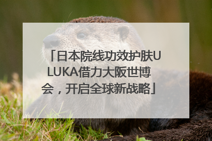 日本院线功效护肤ULUKA借力大阪世博会，开启全球新战略