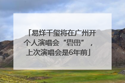 易烊千玺将在广州开个人演唱会“礐嶨”，上次演唱会是6年前