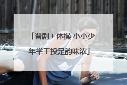 晋剧＋体操 小小少年举手投足韵味浓