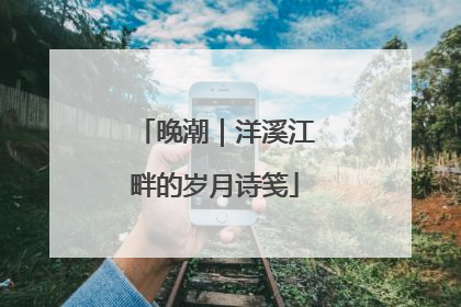 晚潮｜洋溪江畔的岁月诗笺