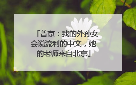 普京：我的外孙女会说流利的中文，她的老师来自北京
