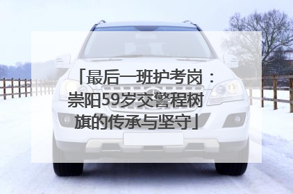 最后一班护考岗：崇阳59岁交警程树旗的传承与坚守