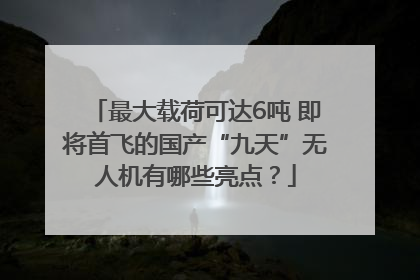最大载荷可达6吨 即将首飞的国产“九天”无人机有哪些亮点？