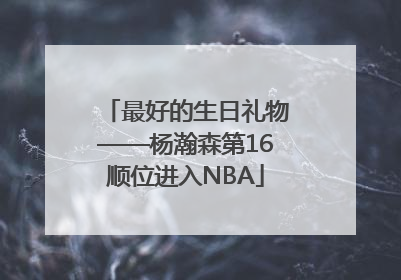 最好的生日礼物——杨瀚森第16顺位进入NBA