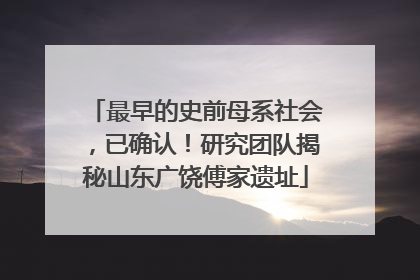 最早的史前母系社会，已确认！研究团队揭秘山东广饶傅家遗址