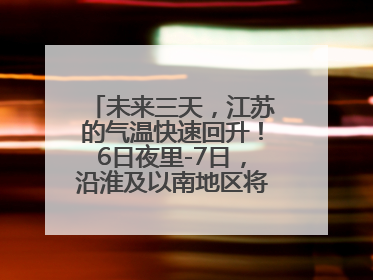 未来三天，江苏的气温快速回升！6日夜里-7日，沿淮及以南地区将出现阵雨或雷雨