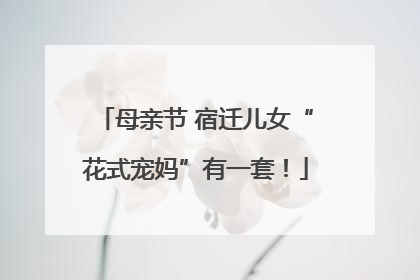 母亲节 宿迁儿女“花式宠妈”有一套！