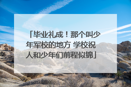 毕业礼成！那个叫少年军校的地方 学校祝人和少年们前程似锦