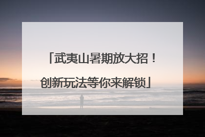 武夷山暑期放大招！创新玩法等你来解锁