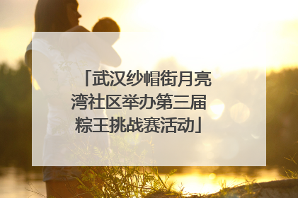 武汉纱帽街月亮湾社区举办第三届粽王挑战赛活动
