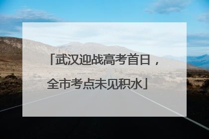 武汉迎战高考首日，全市考点未见积水