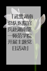 武警湖南总队医院官兵赴湖南第一师范学院开展主题党日活动