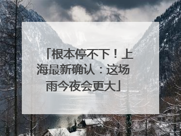 根本停不下！上海最新确认：这场雨今夜会更大