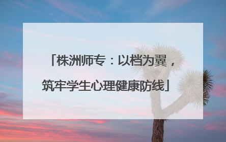 株洲师专：以档为翼，筑牢学生心理健康防线
