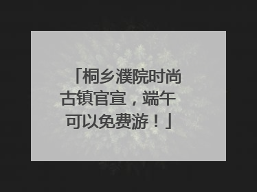 桐乡濮院时尚古镇官宣，端午可以免费游！