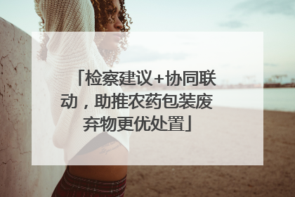 检察建议+协同联动，助推农药包装废弃物更优处置