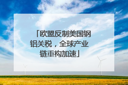 欧盟反制美国钢铝关税，全球产业链重构加速