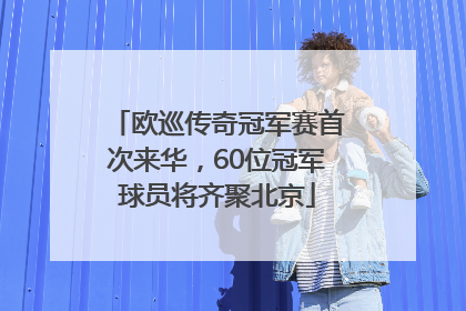 欧巡传奇冠军赛首次来华，60位冠军球员将齐聚北京
