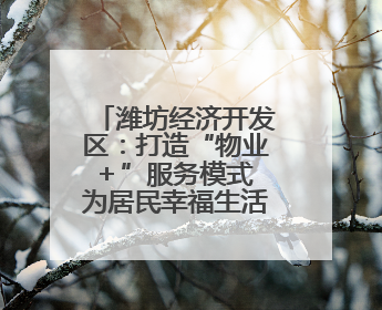 潍坊经济开发区：打造“物业＋”服务模式 为居民幸福生活“加码”