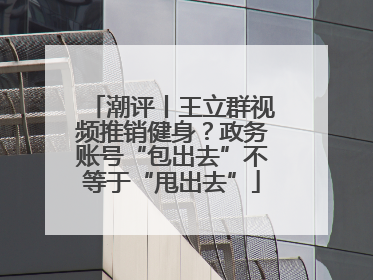 潮评丨王立群视频推销健身？政务账号“包出去”不等于“甩出去”