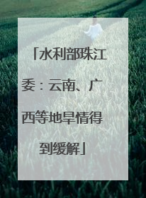 水利部珠江委：云南、广西等地旱情得到缓解