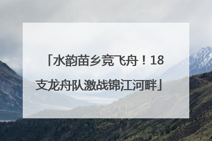 水韵苗乡竞飞舟！18支龙舟队激战锦江河畔