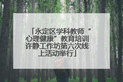 永定区学科教师“心理健康”教育培训许静工作坊第六次线上活动举行