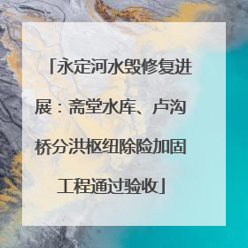 永定河水毁修复进展：斋堂水库、卢沟桥分洪枢纽除险加固工程通过验收