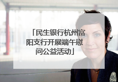 民生银行杭州富阳支行开展端午慰问公益活动