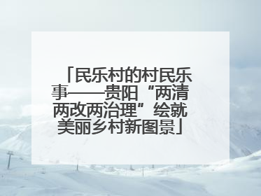 民乐村的村民乐事——贵阳“两清两改两治理”绘就美丽乡村新图景