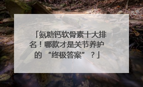 氨糖钙软骨素十大排名！哪款才是关节养护的 “终极答案”？