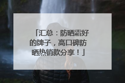 汇总：防晒霜好的牌子，高口碑防晒热销款分享！