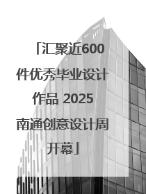 汇聚近600件优秀毕业设计作品 2025南通创意设计周开幕