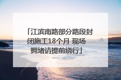 江滨南路部分路段封闭施工18个月 现场拥堵请提前绕行