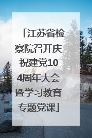 江苏省检察院召开庆祝建党104周年大会暨学习教育专题党课