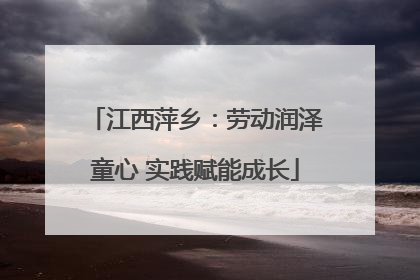 江西萍乡：劳动润泽童心 实践赋能成长