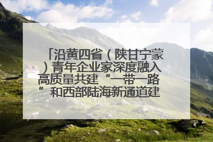 沿黄四省（陕甘宁蒙）青年企业家深度融入高质量共建“一带一路”和西部陆海新通道建设战略合作交流会在甘肃兰州召开