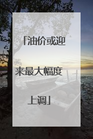油价或迎来最大幅度上调