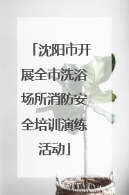 沈阳市开展全市洗浴场所消防安全培训演练活动