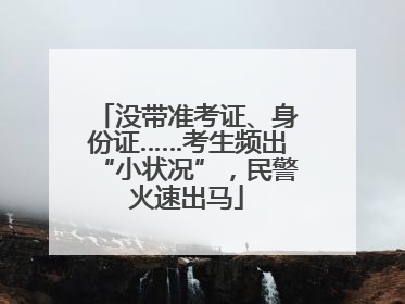 没带准考证、身份证……考生频出“小状况”，民警火速出马