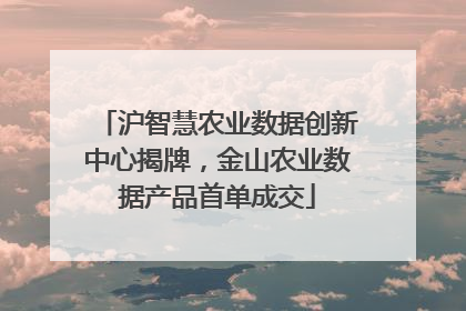 沪智慧农业数据创新中心揭牌，金山农业数据产品首单成交