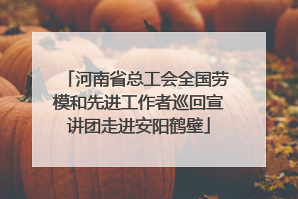 河南省总工会全国劳模和先进工作者巡回宣讲团走进安阳鹤壁