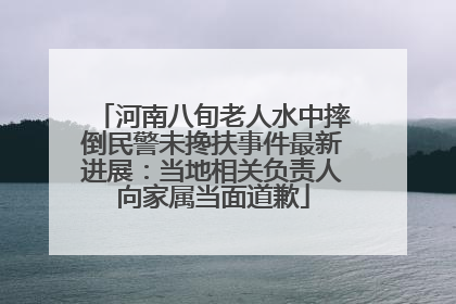 河南八旬老人水中摔倒民警未搀扶事件最新进展：当地相关负责人向家属当面道歉