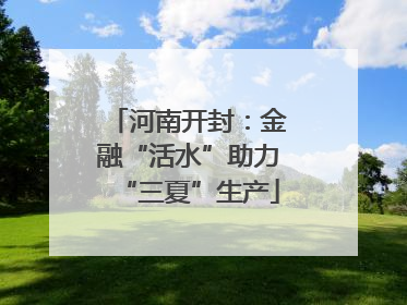 河南开封：金融“活水”助力“三夏”生产