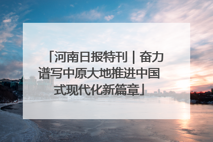 河南日报特刊｜奋力谱写中原大地推进中国式现代化新篇章