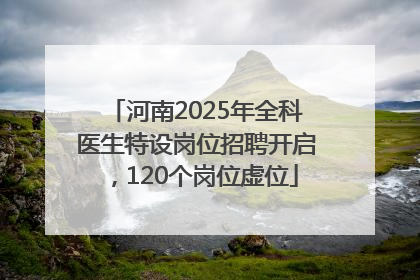 河南2025年全科医生特设岗位招聘开启，120个岗位虚位