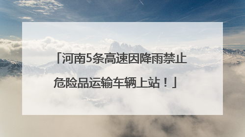 河南5条高速因降雨禁止危险品运输车辆上站！